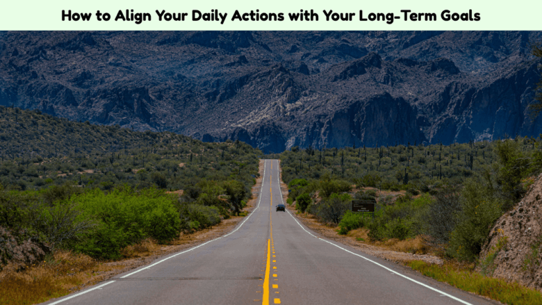 How to Align Your Daily Actions with Your Long-Term Goals